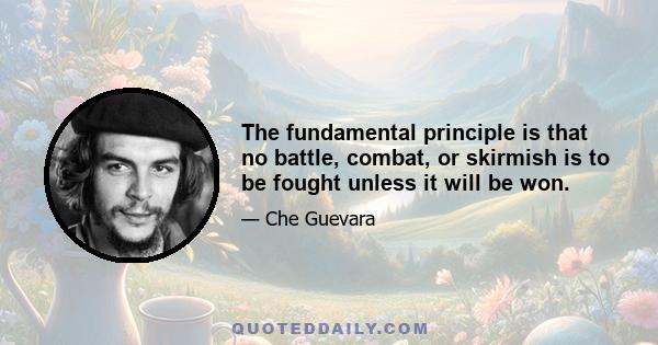 The fundamental principle is that no battle, combat, or skirmish is to be fought unless it will be won.