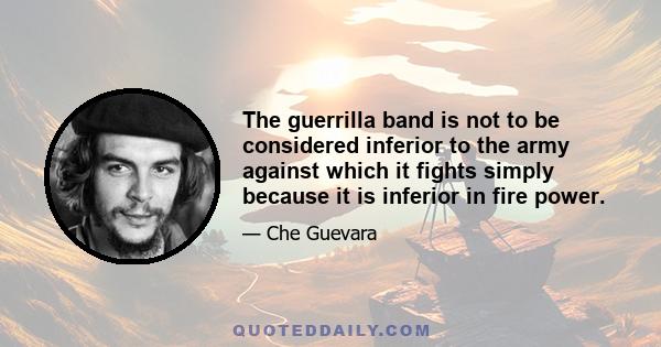 The guerrilla band is not to be considered inferior to the army against which it fights simply because it is inferior in fire power.