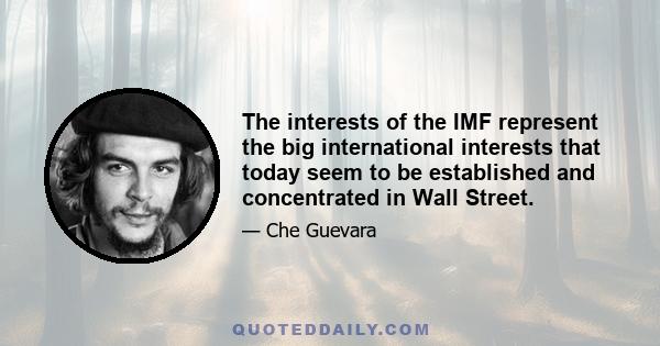 The interests of the IMF represent the big international interests that today seem to be established and concentrated in Wall Street.