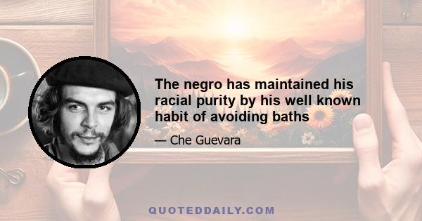 The negro has maintained his racial purity by his well known habit of avoiding baths