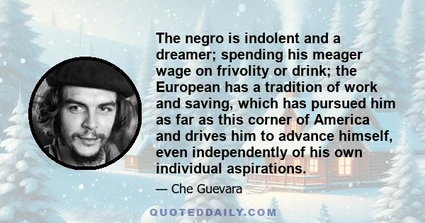 The negro is indolent and a dreamer; spending his meager wage on frivolity or drink; the European has a tradition of work and saving, which has pursued him as far as this corner of America and drives him to advance