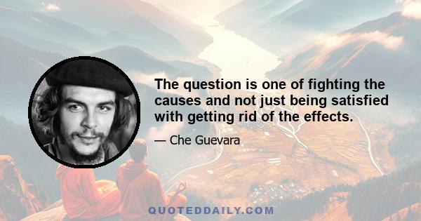 The question is one of fighting the causes and not just being satisfied with getting rid of the effects.