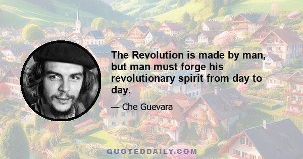 The Revolution is made by man, but man must forge his revolutionary spirit from day to day.