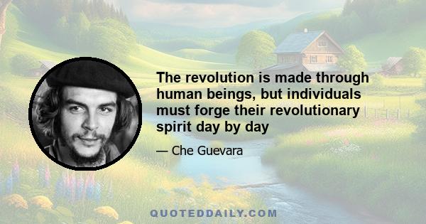 The revolution is made through human beings, but individuals must forge their revolutionary spirit day by day