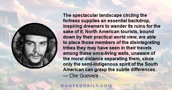 The spectacular landscape circling the fortress supplies an essential backdrop, inspiring dreamers to wander its ruins for the sake of it; North American tourists, bound down by their practical world view, are able to