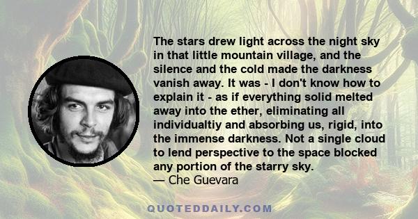 The stars drew light across the night sky in that little mountain village, and the silence and the cold made the darkness vanish away. It was - I don't know how to explain it - as if everything solid melted away into