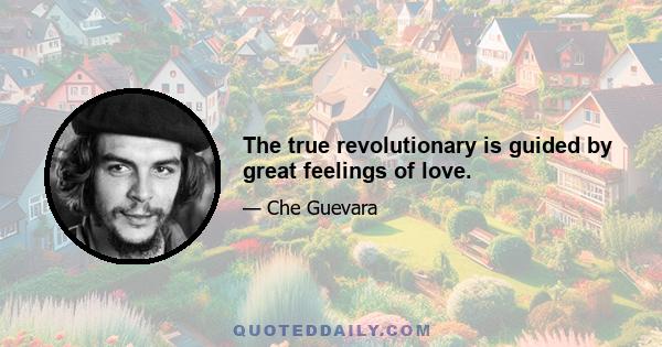 The true revolutionary is guided by great feelings of love.