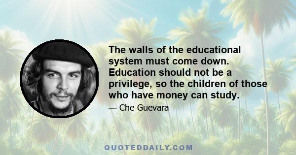 The walls of the educational system must come down. Education should not be a privilege, so the children of those who have money can study.