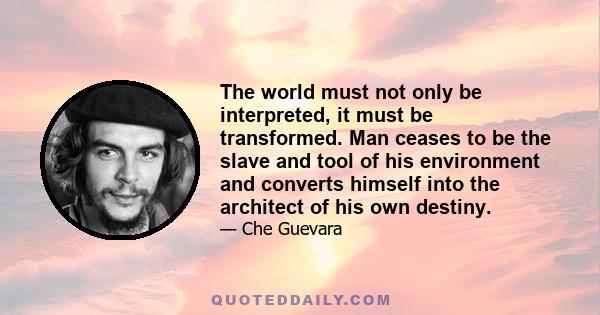 The world must not only be interpreted, it must be transformed. Man ceases to be the slave and tool of his environment and converts himself into the architect of his own destiny.