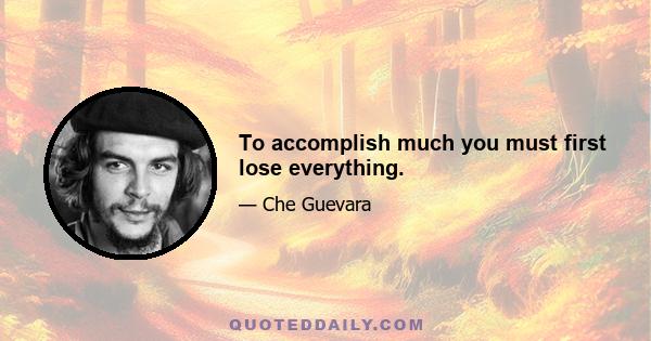 To accomplish much you must first lose everything.