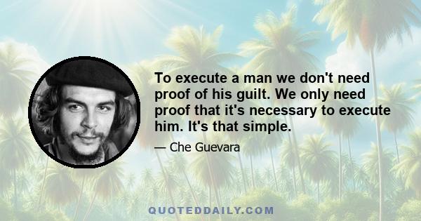 To execute a man we don't need proof of his guilt. We only need proof that it's necessary to execute him. It's that simple.