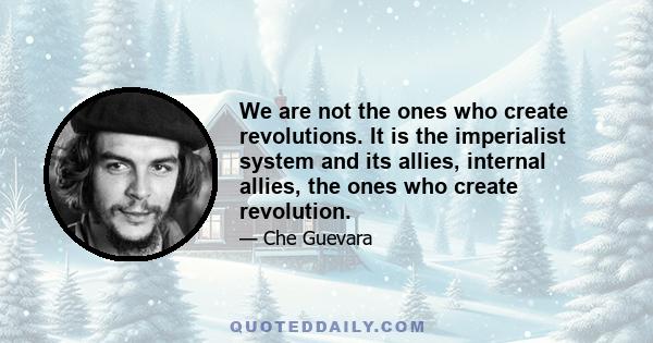 We are not the ones who create revolutions. It is the imperialist system and its allies, internal allies, the ones who create revolution.