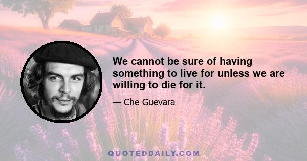 We cannot be sure of having something to live for unless we are willing to die for it.