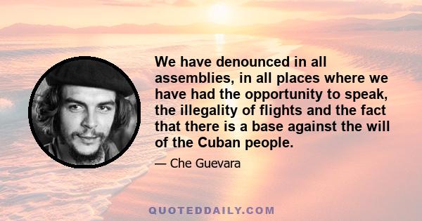 We have denounced in all assemblies, in all places where we have had the opportunity to speak, the illegality of flights and the fact that there is a base against the will of the Cuban people.