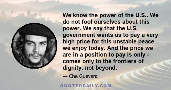 We know the power of the U.S.. We do not fool ourselves about this power. We say that the U.S. government wants us to pay a very high price for this unstable peace we enjoy today. And the price we are in a position to