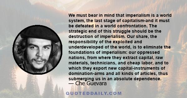 We must bear in mind that imperialism is a world system, the last stage of capitalism-and it must be defeated in a world confrontation. The strategic end of this struggle should be the destruction of imperialism. Our