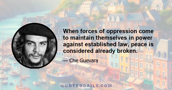 When forces of oppression come to maintain themselves in power against established law, peace is considered already broken.