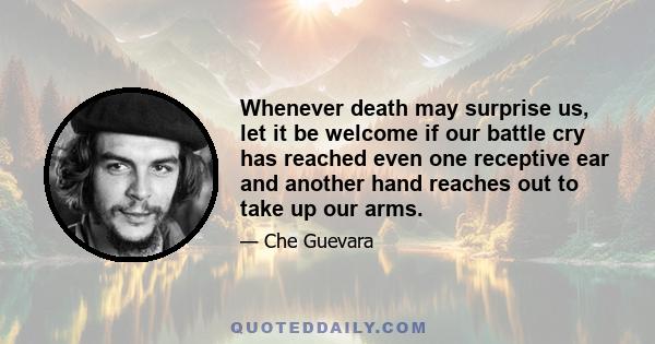 Whenever death may surprise us, let it be welcome if our battle cry has reached even one receptive ear and another hand reaches out to take up our arms.