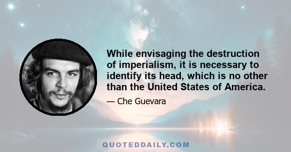 While envisaging the destruction of imperialism, it is necessary to identify its head, which is no other than the United States of America.