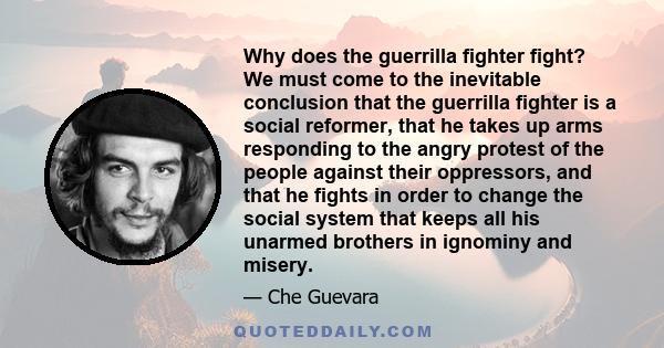 Why does the guerrilla fighter fight? We must come to the inevitable conclusion that the guerrilla fighter is a social reformer, that he takes up arms responding to the angry protest of the people against their