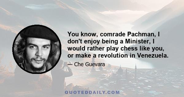 You know, comrade Pachman, I don't enjoy being a Minister, I would rather play chess like you, or make a revolution in Venezuela.