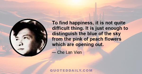 To find happiness, it is not quite difficult thing. It is just enough to distinguish the blue of the sky from the pink of peach flowers which are opening out.