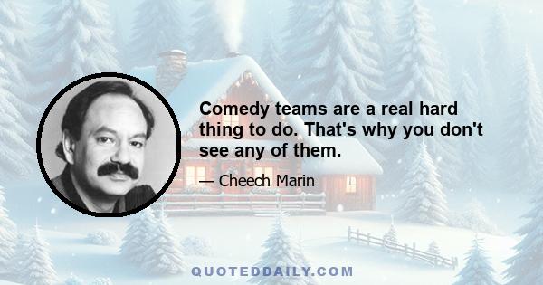 Comedy teams are a real hard thing to do. That's why you don't see any of them.