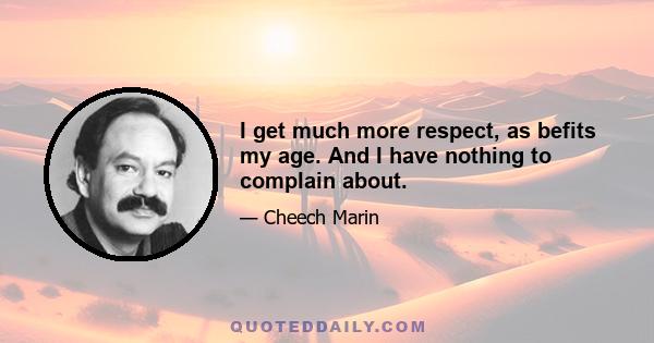 I get much more respect, as befits my age. And I have nothing to complain about.