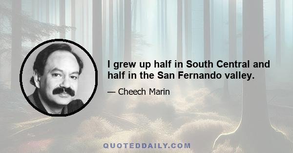 I grew up half in South Central and half in the San Fernando valley.