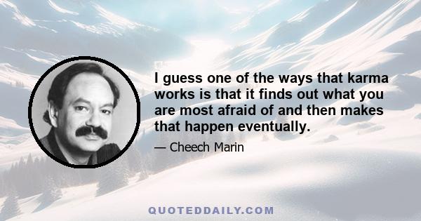 I guess one of the ways that karma works is that it finds out what you are most afraid of and then makes that happen eventually.