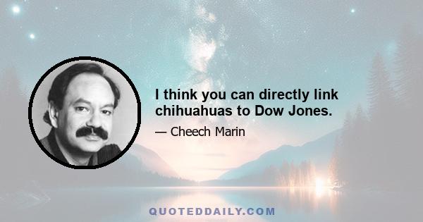 I think you can directly link chihuahuas to Dow Jones.