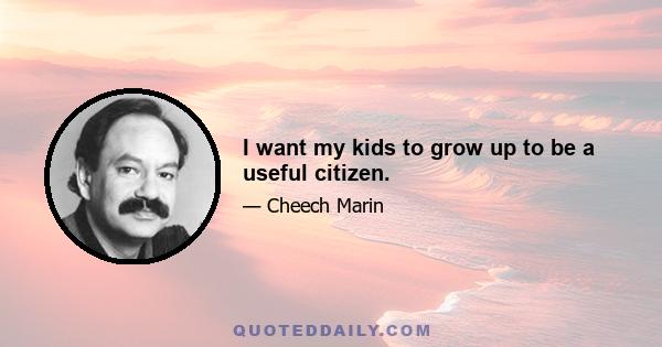 I want my kids to grow up to be a useful citizen.