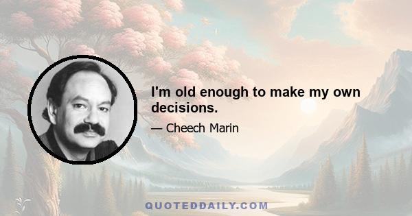 I'm old enough to make my own decisions.