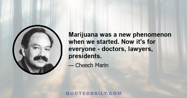 Marijuana was a new phenomenon when we started. Now it's for everyone - doctors, lawyers, presidents.