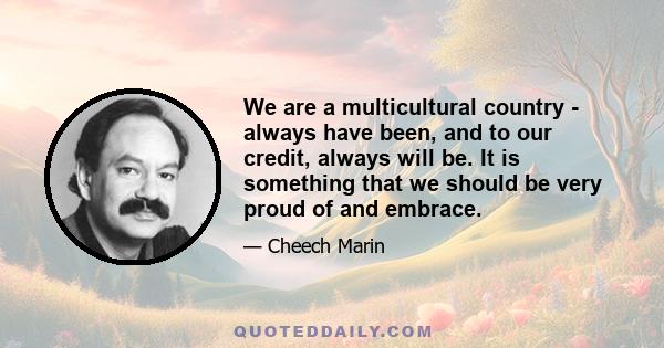 We are a multicultural country - always have been, and to our credit, always will be. It is something that we should be very proud of and embrace.