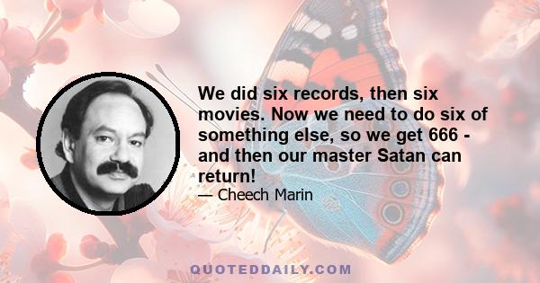 We did six records, then six movies. Now we need to do six of something else, so we get 666 - and then our master Satan can return!