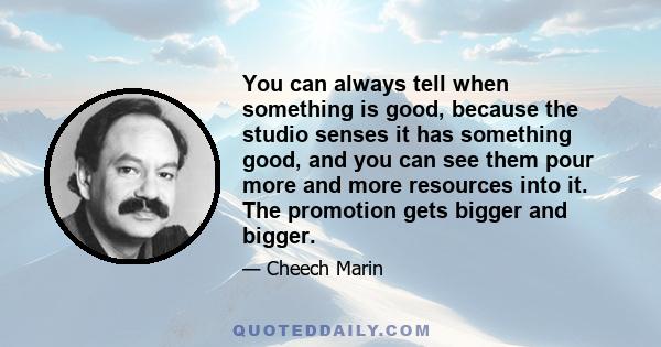 You can always tell when something is good, because the studio senses it has something good, and you can see them pour more and more resources into it. The promotion gets bigger and bigger.