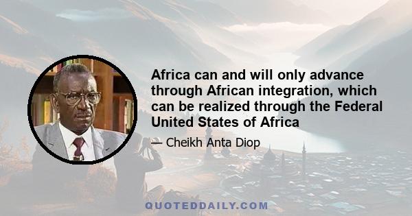 Africa can and will only advance through African integration, which can be realized through the Federal United States of Africa