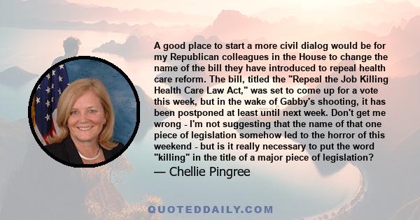 A good place to start a more civil dialog would be for my Republican colleagues in the House to change the name of the bill they have introduced to repeal health care reform. The bill, titled the Repeal the Job Killing