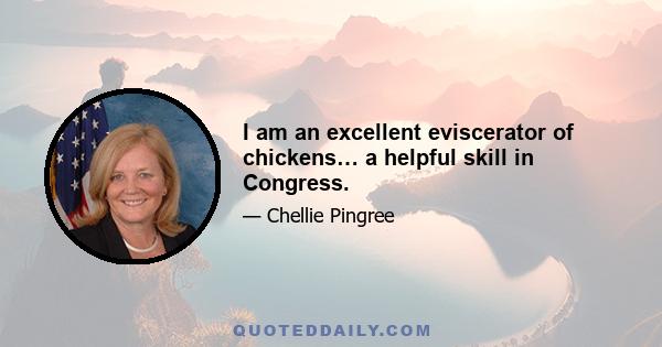 I am an excellent eviscerator of chickens… a helpful skill in Congress.