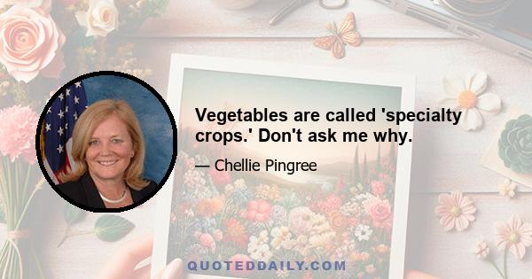 Vegetables are called 'specialty crops.' Don't ask me why.