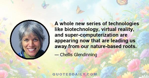 A whole new series of technologies like biotechnology, virtual reality, and super-computerization are appearing now that are leading us away from our nature-based roots.