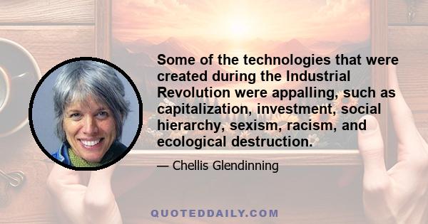 Some of the technologies that were created during the Industrial Revolution were appalling, such as capitalization, investment, social hierarchy, sexism, racism, and ecological destruction.