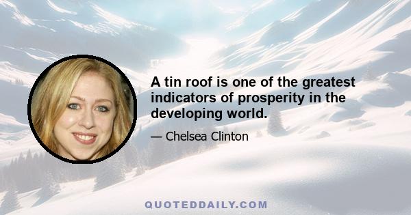 A tin roof is one of the greatest indicators of prosperity in the developing world.