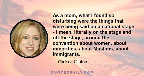 As a mom, what I found so disturbing were the things that were being said on a national stage - I mean, literally on the stage and off the stage, around the convention about women, about minorities, about Muslims, about 