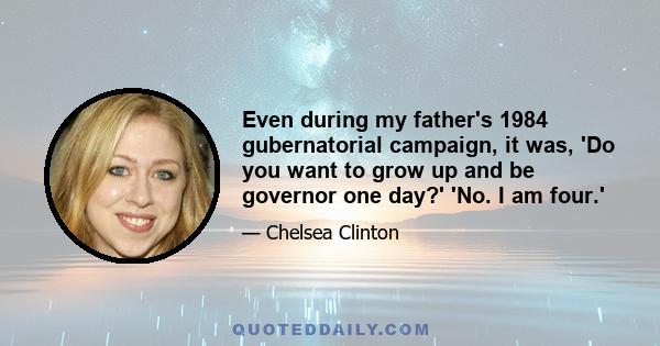 Even during my father's 1984 gubernatorial campaign, it was, 'Do you want to grow up and be governor one day?' 'No. I am four.'