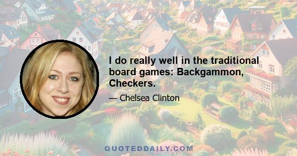 I do really well in the traditional board games: Backgammon, Checkers.