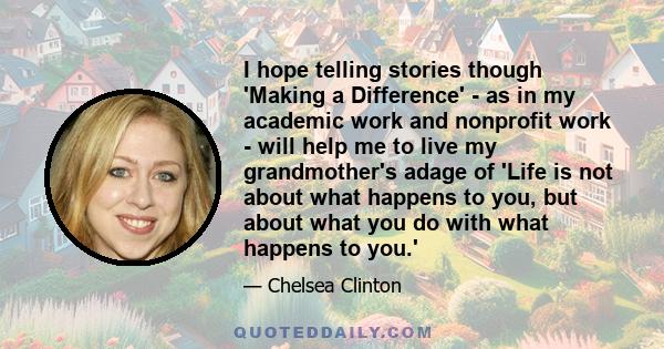 I hope telling stories though 'Making a Difference' - as in my academic work and nonprofit work - will help me to live my grandmother's adage of 'Life is not about what happens to you, but about what you do with what