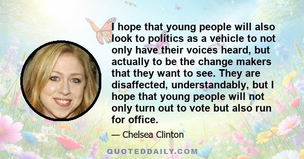 I hope that young people will also look to politics as a vehicle to not only have their voices heard, but actually to be the change makers that they want to see. They are disaffected, understandably, but I hope that