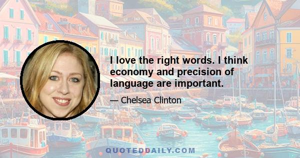 I love the right words. I think economy and precision of language are important.